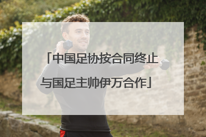 中国足协按合同终止与国足主帅伊万合作
