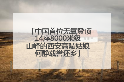 中国首位无氧登顶14座8000米级山峰的西安高陵姑娘何静载誉还乡