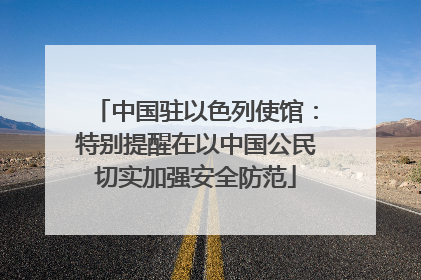 中国驻以色列使馆：特别提醒在以中国公民切实加强安全防范
