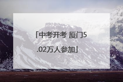 中考开考 厦门5.02万人参加