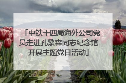 中铁十四局海外公司党员走进孔繁森同志纪念馆开展主题党日活动