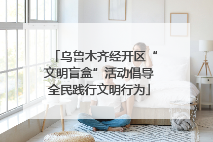 乌鲁木齐经开区“文明盲盒”活动倡导全民践行文明行为