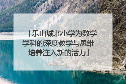 乐山城北小学为数学学科的深度教学与思维培养注入新的活力