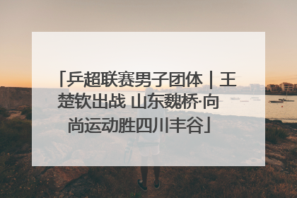乒超联赛男子团体｜王楚钦出战 山东魏桥·向尚运动胜四川丰谷