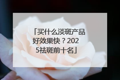 买什么淡斑产品好效果快？2025祛斑前十名