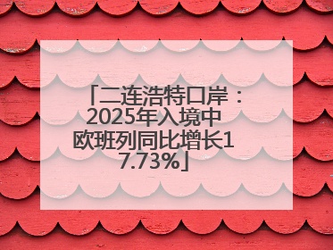 二连浩特口岸：2025年入境中欧班列同比增长17.73%