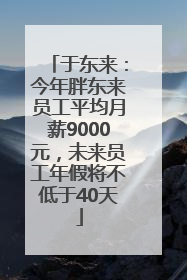 于东来：今年胖东来员工平均月薪9000元，未来员工年假将不低于40天