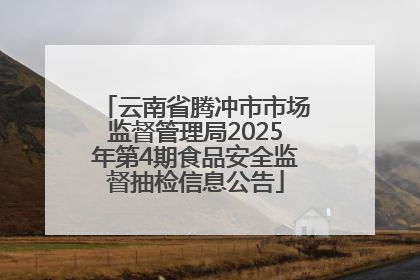 云南省腾冲市市场监督管理局2025年第4期食品安全监督抽检信息公告