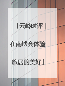 云岭时评｜在南博会体验旅居的美好