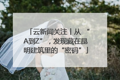 云新闻关注丨从 “A到Z”，发现藏在昆明建筑里的“密码”