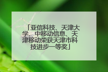 亚信科技、天津大学、中移动信息、天津移动荣获天津市科技进步一等奖