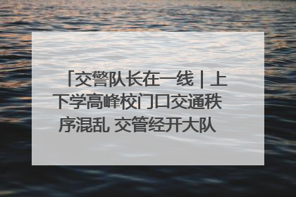 交警队长在一线｜上下学高峰校门口交通秩序混乱 交管经开大队多举措进行整治