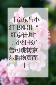 京东与小红书推出“红京计划”：小红书广告可跳转京东购物页面