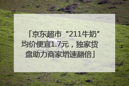 京东超市“211牛奶”均价便宜1.7元，独家货盘助力商家增速翻倍