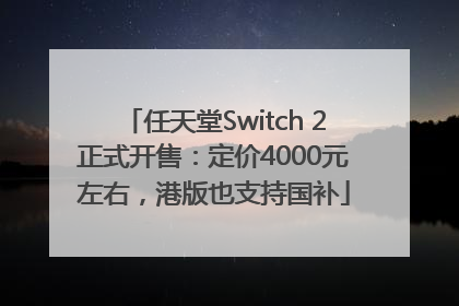 任天堂Switch 2正式开售：定价4000元左右，港版也支持国补