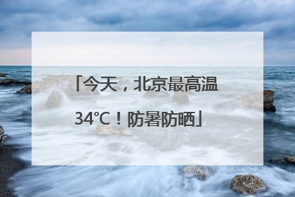 今天，北京最高温34℃！防暑防晒