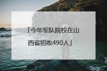 今年军队院校在山西省招收490人