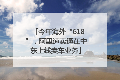 今年海外“618”，阿里速卖通在中东上线卖车业务