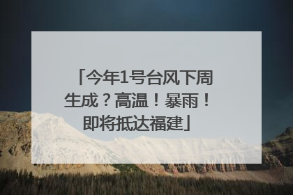 今年1号台风下周生成？高温！暴雨！即将抵达福建