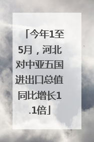 今年1至5月，河北对中亚五国进出口总值同比增长1.1倍