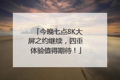 今晚七点8K大屏之约继续，四重体验值得期待！