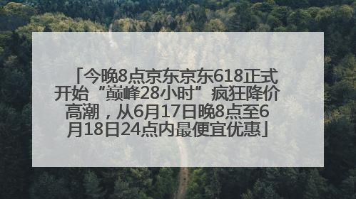 今晚8点京东京东618正式开始“巅峰28小时”疯狂降价高潮，从6月17日晚8点至6月18日24点内最便宜优惠