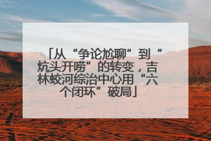 从“争论尬聊”到“炕头开唠”的转变，吉林蛟河综治中心用“六个闭环”破局