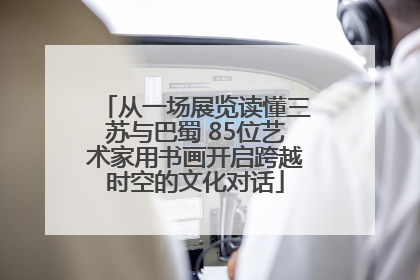 从一场展览读懂三苏与巴蜀 85位艺术家用书画开启跨越时空的文化对话