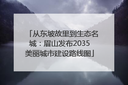 从东坡故里到生态名城：眉山发布2035美丽城市建设路线图