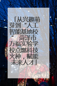 从兴趣萌芽到“人工智能基地校” 菏泽市万福实验学校点燃科技火种，赋能未来人才