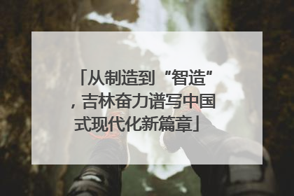 从制造到“智造”，吉林奋力谱写中国式现代化新篇章