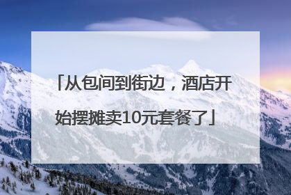 从包间到街边，酒店开始摆摊卖10元套餐了