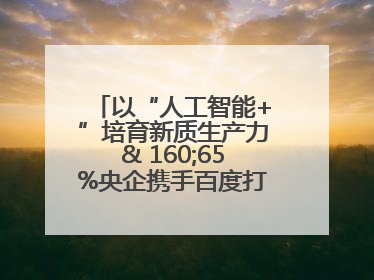 以“人工智能+”培育新质生产力& 160;65%央企携手百度打造数字新动能