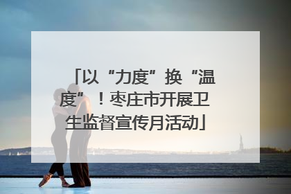 以“力度”换“温度”！枣庄市开展卫生监督宣传月活动