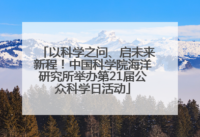 以科学之问、启未来新程！中国科学院海洋研究所举办第21届公众科学日活动