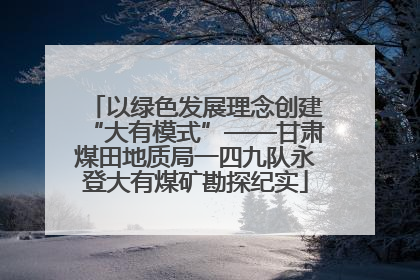 以绿色发展理念创建“大有模式”——甘肃煤田地质局一四九队永登大有煤矿勘探纪实