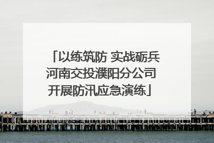 以练筑防 实战砺兵 河南交投濮阳分公司开展防汛应急演练