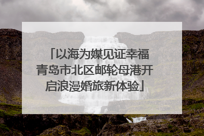 以海为媒见证幸福 青岛市北区邮轮母港开启浪漫婚旅新体验
