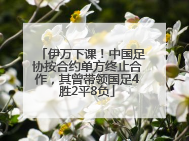 伊万下课！中国足协按合约单方终止合作，其曾带领国足4胜2平8负