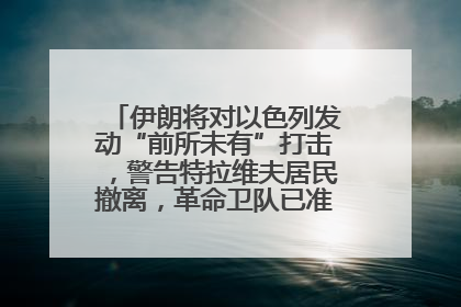 伊朗将对以色列发动“前所未有”打击，警告特拉维夫居民撤离，革命卫队已准备长期全面战争