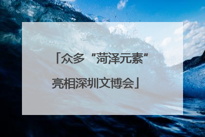 众多“菏泽元素”亮相深圳文博会