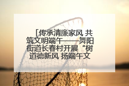 传承清廉家风 共筑文明端午——舞阳街道长春村开展“树道德新风 扬端午文化”主题活动
