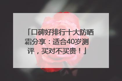 口碑好排行十大防晒霜分享：适合40岁测评，买对不买贵！