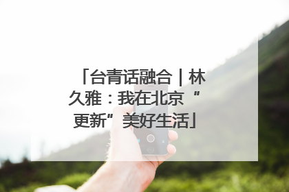 台青话融合｜林久雅：我在北京“更新”美好生活