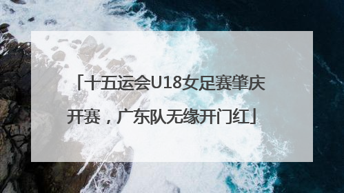 十五运会U18女足赛肇庆开赛，广东队无缘开门红