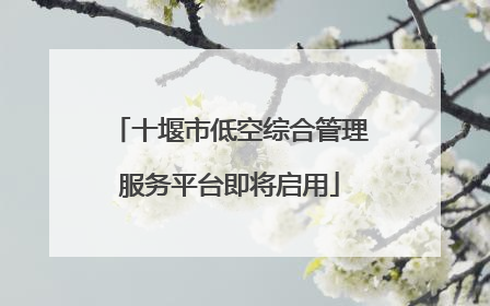 十堰市低空综合管理服务平台即将启用