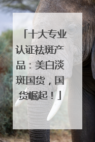 十大专业认证祛斑产品：美白淡斑国货，国货崛起！