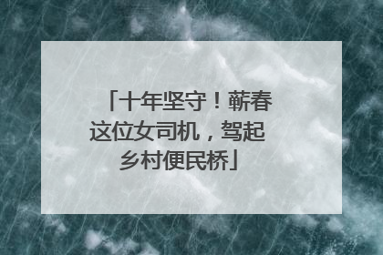 十年坚守！蕲春这位女司机，驾起乡村便民桥