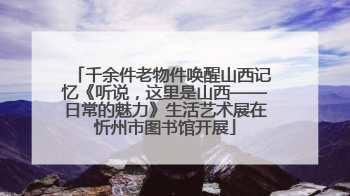 千余件老物件唤醒山西记忆《听说，这里是山西——日常的魅力》生活艺术展在忻州市图书馆开展