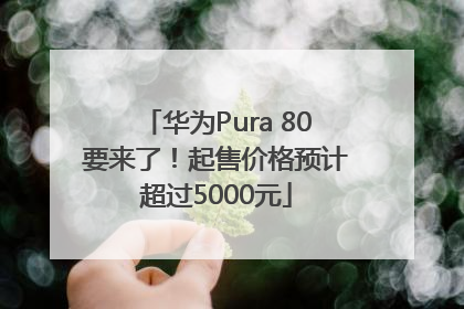 华为Pura 80要来了！起售价格预计超过5000元